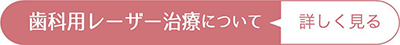 歯科用レーザー治療について詳しく見る